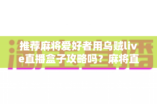推荐麻将爱好者用乌贼live直播盒子攻略吗？麻将直播设备选择与实战指南