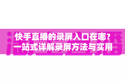 快手直播的录屏入口在哪?一站式详解录屏方法与实用技巧 快手直播的录屏入口在哪?一站式详解录屏方法与实用技巧