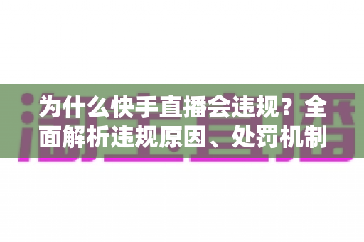 为什么快手直播会违规?全面解析违规原因、处罚机制与实用避坑指南 为什么快手直播会违规?全面解析违规原因、处罚机制与实用避坑指南