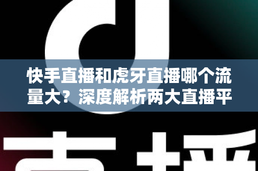快手直播和虎牙直播哪个流量大？深度解析两大直播平台流量差异与主播选择全攻略