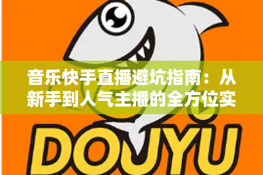 音乐快手直播避坑指南：从新手到人气主播的全方位实战手册