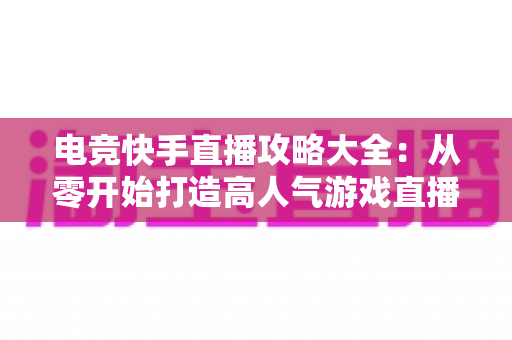 电竞快手直播攻略大全：从零开始打造高人气游戏直播间的实战指南