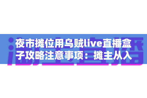 夜市摊位用乌贼live直播盒子攻略注意事项：摊主从入门到精通的实战指南