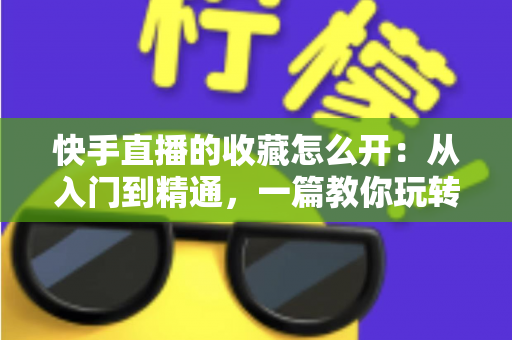 快手直播的收藏怎么开：从入门到精通，一篇教你玩转快手直播收藏功能的完整指南