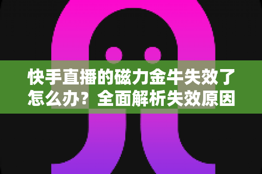 快手直播的磁力金牛失效了怎么办？全面解析失效原因与高效解决指南