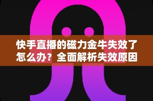 快手直播的磁力金牛失效了怎么办？全面解析失效原因与高效解决指南