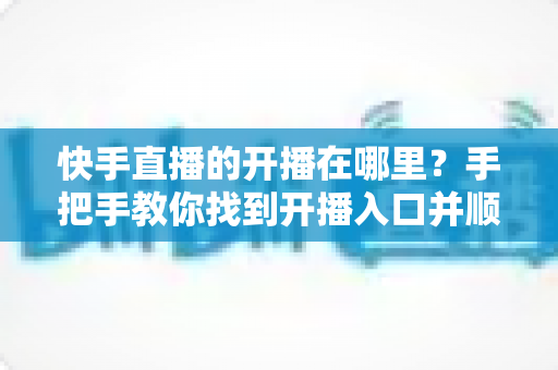 快手直播的开播在哪里?手把手教你找到开播入口并顺利开启直播 快手直播的开播在哪里?手把手教你找到开播入口并顺利开启直播