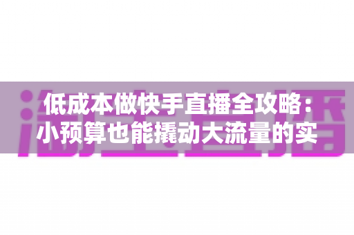 低成本做快手直播全攻略:小预算也能撬动大流量的实战指南 低成本做快手直播全攻略:小预算也能撬动大流量的实战指南