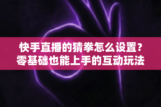 快手直播的猜拳怎么设置?零基础也能上手的互动玩法全攻略,让直播间人气翻倍 快手直播的猜拳怎么设置?零基础也能上手的互动玩法全攻略,让直播间人气翻倍