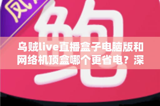 乌贼live直播盒子电脑版和网络机顶盒哪个更省电?深度功耗对比分析与省电选购全攻略 乌贼live直播盒子电脑版和网络机顶盒哪个更省电?深度功耗对比分析与省电选购全攻略