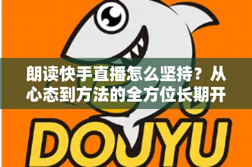 朗读快手直播怎么坚持？从心态到方法的全方位长期开播实战指南