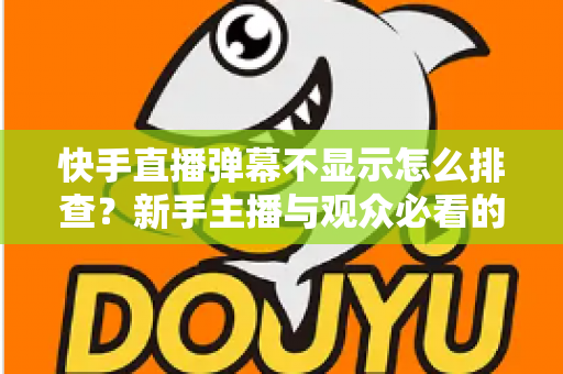 快手直播弹幕不显示怎么排查?新手主播与观众必看的完整解决方案指南 快手直播弹幕不显示怎么排查?新手主播与观众必看的完整解决方案指南