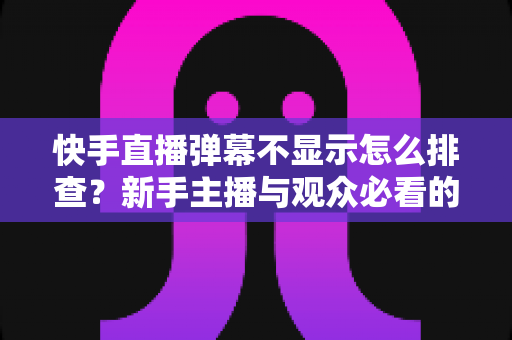 快手直播弹幕不显示怎么排查?新手主播与观众必看的完整解决方案指南 快手直播弹幕不显示怎么排查?新手主播与观众必看的完整解决方案指南