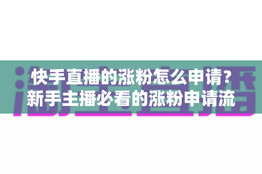 快手直播的涨粉怎么申请？新手主播必看的涨粉申请流程与实战涨粉技巧全解析