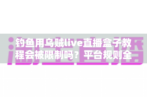 钓鱼用乌贼live直播盒子教程会被限制吗?平台规则全解析与合规直播实用指南 钓鱼用乌贼live直播盒子教程会被限制吗?平台规则全解析与合规直播实用指南