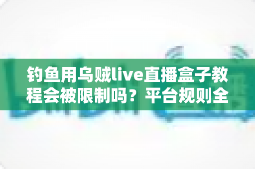 钓鱼用乌贼live直播盒子教程会被限制吗？平台规则全解析与合规直播实用指南