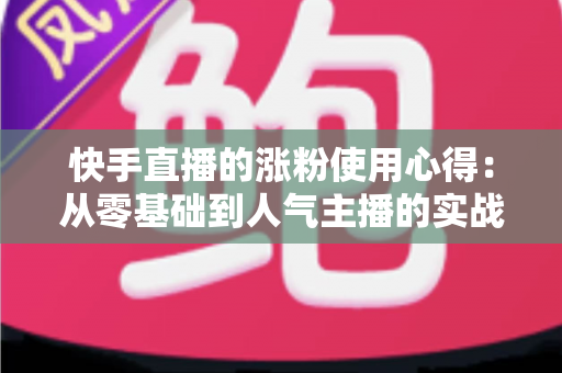 快手直播的涨粉使用心得:从零基础到人气主播的实战指南 快手直播的涨粉使用心得:从零基础到人气主播的实战指南