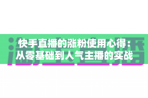 快手直播的涨粉使用心得:从零基础到人气主播的实战指南 快手直播的涨粉使用心得:从零基础到人气主播的实战指南