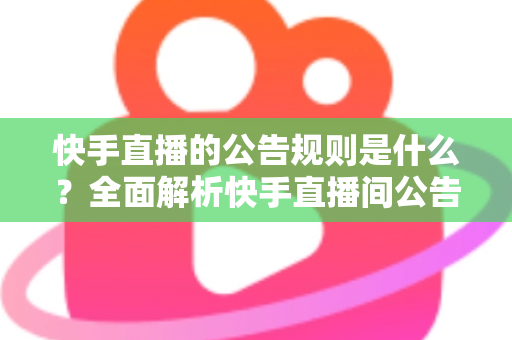 快手直播的公告规则是什么?全面解析快手直播间公告规范与合规运营指南 快手直播的公告规则是什么?全面解析快手直播间公告规范与合规运营指南
