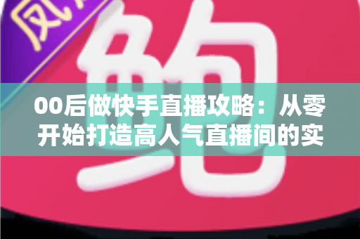 00后做快手直播攻略:从零开始打造高人气直播间的实战指南 00后做快手直播攻略:从零开始打造高人气直播间的实战指南