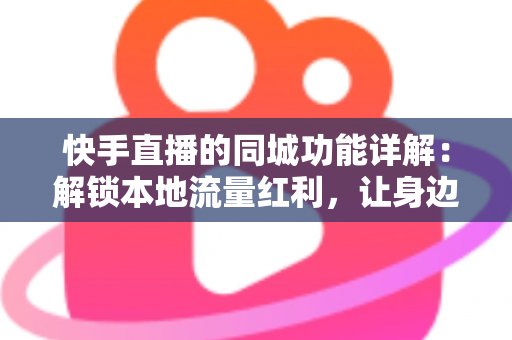 快手直播的同城功能详解：解锁本地流量红利，让身边人看见你的直播间