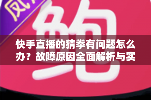 快手直播的猜拳有问题怎么办?故障原因全面解析与实用解决指南 快手直播的猜拳有问题怎么办?故障原因全面解析与实用解决指南