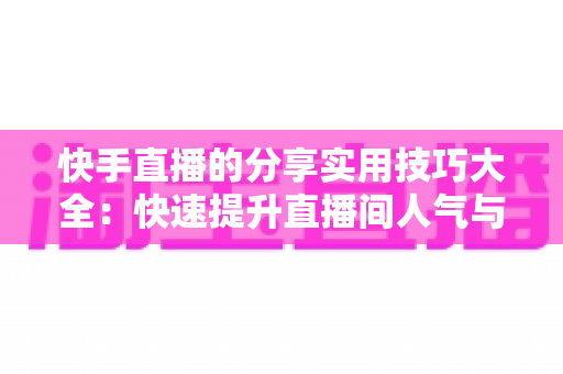 快手直播的分享实用技巧大全:快速提升直播间人气与转化的完整指南 快手直播的分享实用技巧大全:快速提升直播间人气与转化的完整指南