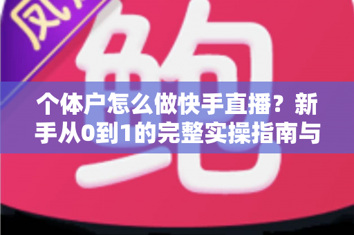 个体户怎么做快手直播?新手从0到1的完整实操指南与运营技巧全解析 个体户怎么做快手直播?新手从0到1的完整实操指南与运营技巧全解析