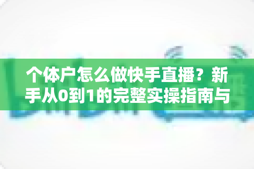 个体户怎么做快手直播?新手从0到1的完整实操指南与运营技巧全解析 个体户怎么做快手直播?新手从0到1的完整实操指南与运营技巧全解析