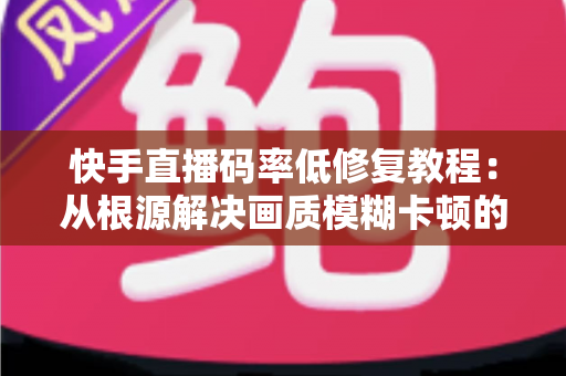 快手直播码率低修复教程：从根源解决画质模糊卡顿的完整实用指南