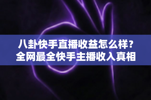 八卦快手直播收益怎么样?全网最全快手主播收入真相大揭秘,看完你就知道直播到底赚不赚钱 八卦快手直播收益怎么样?全网最全快手主播收入真相大揭秘,看完你就知道直播到底赚不赚钱