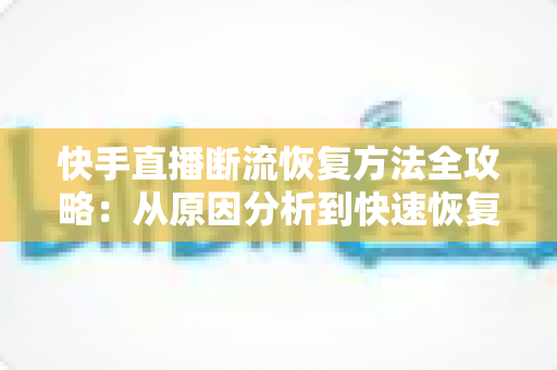 快手直播断流恢复方法全攻略:从原因分析到快速恢复的完整解决方案 快手直播断流恢复方法全攻略:从原因分析到快速恢复的完整解决方案