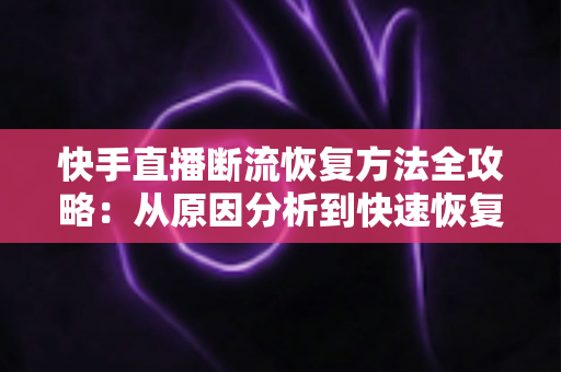快手直播断流恢复方法全攻略:从原因分析到快速恢复的完整解决方案 快手直播断流恢复方法全攻略:从原因分析到快速恢复的完整解决方案