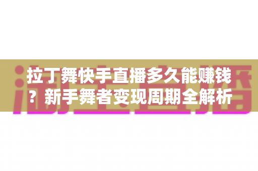 拉丁舞快手直播多久能赚钱？新手舞者变现周期全解析与高效赚钱指南