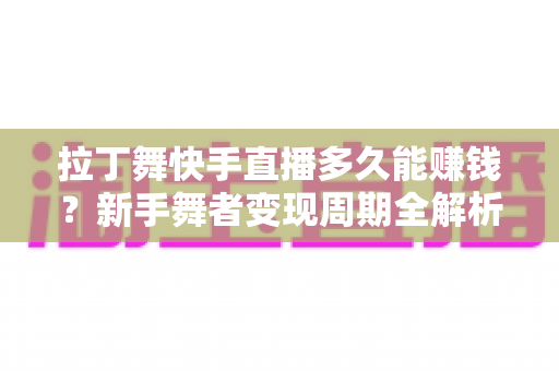 拉丁舞快手直播多久能赚钱？新手舞者变现周期全解析与高效赚钱指南