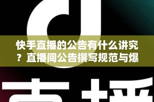 快手直播的公告有什么讲究?直播间公告撰写规范与爆款技巧全解析 快手直播的公告有什么讲究?直播间公告撰写规范与爆款技巧全解析