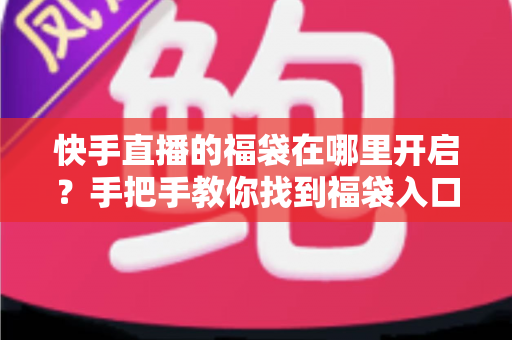 快手直播的福袋在哪里开启?手把手教你找到福袋入口并轻松领取奖励 快手直播的福袋在哪里开启?手把手教你找到福袋入口并轻松领取奖励