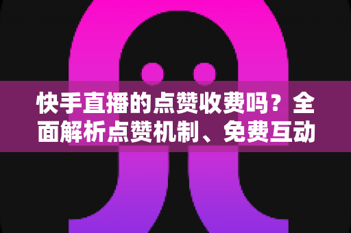快手直播的点赞收费吗?全面解析点赞机制、免费互动方法与常见误区 快手直播的点赞收费吗?全面解析点赞机制、免费互动方法与常见误区