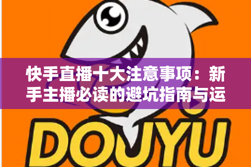 快手直播十大注意事项:新手主播必读的避坑指南与运营秘籍 快手直播十大注意事项:新手主播必读的避坑指南与运营秘籍