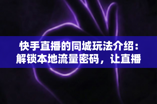 快手直播的同城玩法介绍:解锁本地流量密码,让直播间人气暴涨的实战指南 快手直播的同城玩法介绍:解锁本地流量密码,让直播间人气暴涨的实战指南