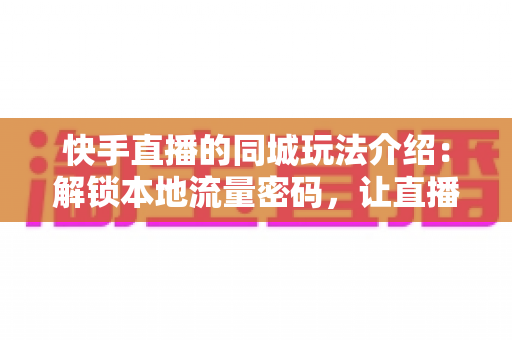 快手直播的同城玩法介绍:解锁本地流量密码,让直播间人气暴涨的实战指南 快手直播的同城玩法介绍:解锁本地流量密码,让直播间人气暴涨的实战指南