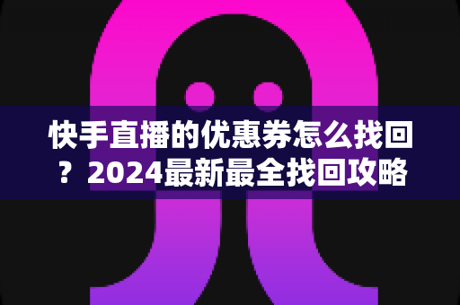 快手直播的优惠券怎么找回?2024最新最全找回攻略与防丢技巧全解析 快手直播的优惠券怎么找回?2024最新最全找回攻略与防丢技巧全解析