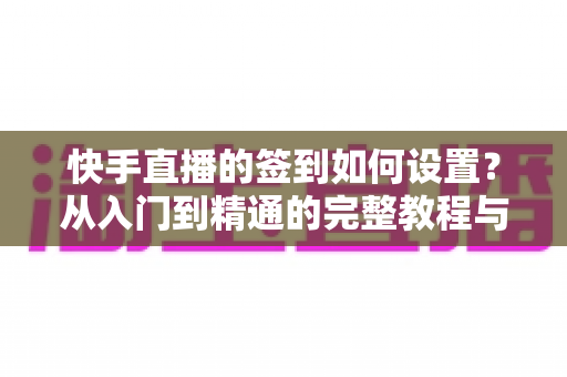 快手直播的签到如何设置?从入门到精通的完整教程与互动涨粉指南 快手直播的签到如何设置?从入门到精通的完整教程与互动涨粉指南