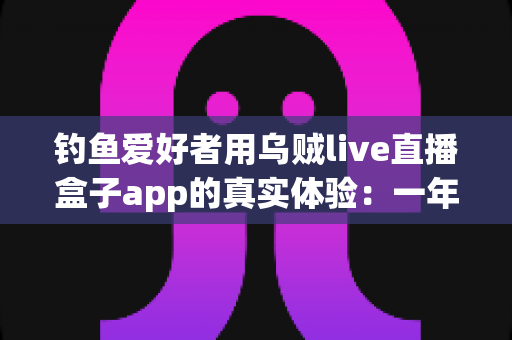 钓鱼爱好者用乌贼live直播盒子app的真实体验：一年使用者的深度测评与心得分享