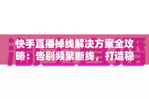 快手直播掉线解决方案全攻略:告别频繁断线,打造稳定流畅的直播体验 快手直播掉线解决方案全攻略:告别频繁断线,打造稳定流畅的直播体验