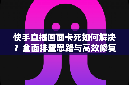快手直播画面卡死如何解决?全面排查思路与高效修复方案一网打尽 快手直播画面卡死如何解决?全面排查思路与高效修复方案一网打尽
