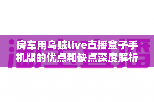 房车用乌贼live直播盒子手机版的优点和缺点深度解析:旅居直播神器还是噱头?看完再买不踩坑 房车用乌贼live直播盒子手机版的优点和缺点深度解析:旅居直播神器还是噱头?看完再买不踩坑