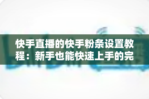 快手直播的快手粉条设置教程：新手也能快速上手的完整投放指南