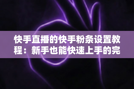快手直播的快手粉条设置教程：新手也能快速上手的完整投放指南
