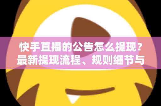 快手直播的公告怎么提现？最新提现流程、规则细节与避坑指南全解析